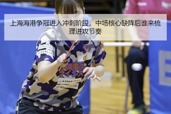 上海海港争冠进入冲刺阶段，中场核心缺阵后谁来梳理进攻节奏