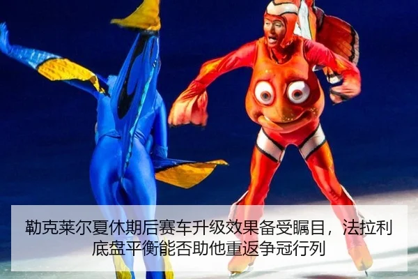 勒克莱尔夏休期后赛车升级效果备受瞩目，法拉利底盘平衡能否助他重返争冠行列